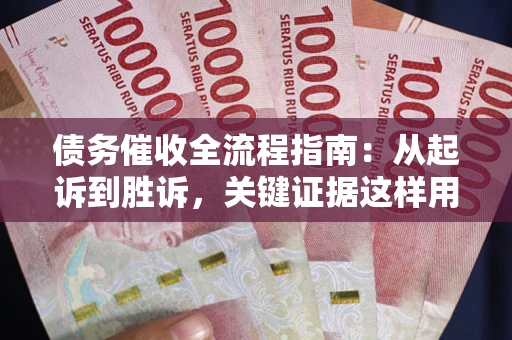 济南债务催收全流程指南：从起诉到胜诉，关键证据这样用