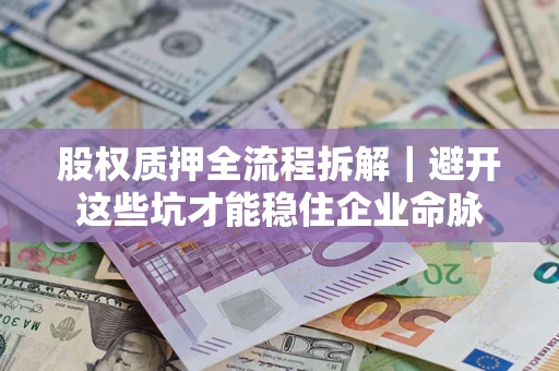 济南股权质押全流程拆解｜避开这些坑才能稳住企业命脉