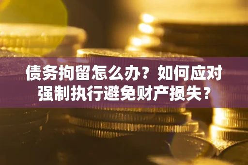 济南债务拘留怎么办？如何应对强制执行避免财产损失？