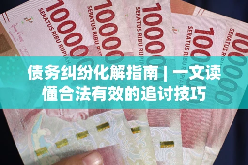 济南债务纠纷化解指南 | 一文读懂合法有效的追讨技巧
