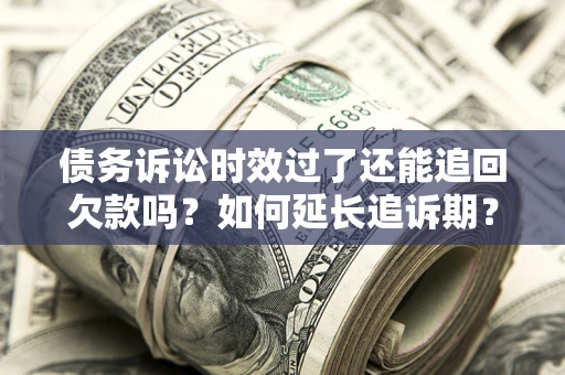 济南债务诉讼时效过了还能追回欠款吗？如何延长追诉期？