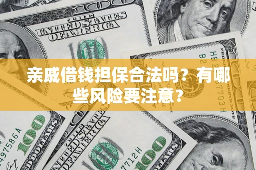 济南亲戚借钱担保合法吗？有哪些风险要注意？