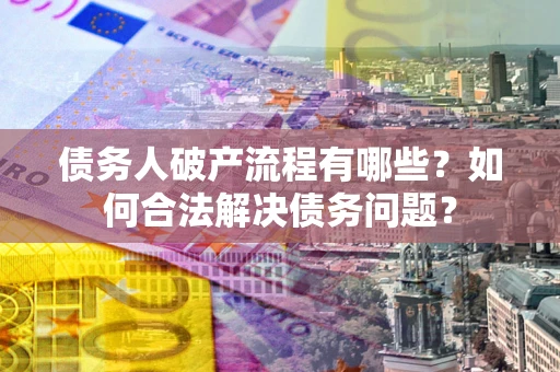 济南债务人破产流程有哪些？如何合法解决债务问题？