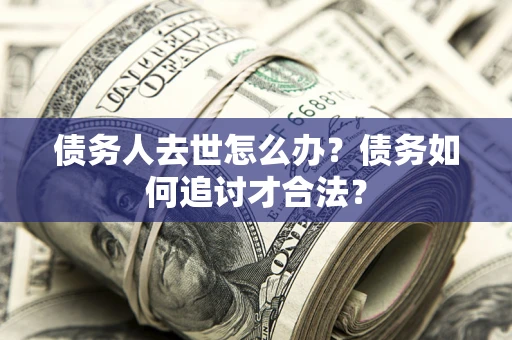 济南债务人去世怎么办？债务如何追讨才合法？
