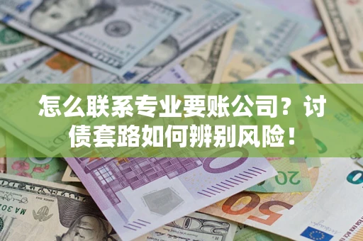济南怎么联系专业要账公司？讨债套路如何辨别风险！