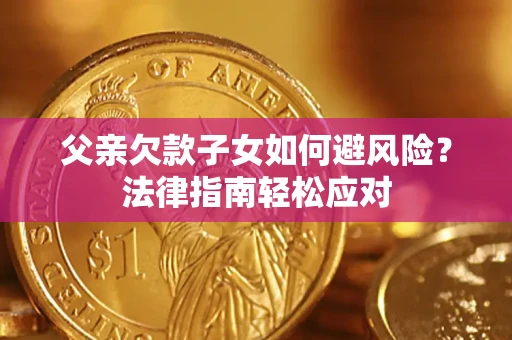 济南父亲欠款子女如何避风险？法律指南轻松应对