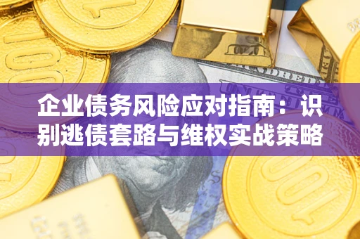 济南企业债务风险应对指南：识别逃债套路与维权实战策略