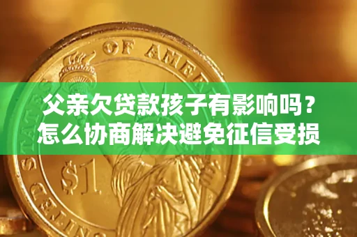 济南父亲欠贷款孩子有影响吗？怎么协商解决避免征信受损？
