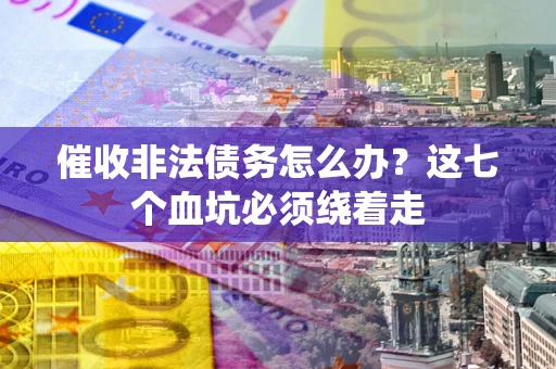 济南催收非法债务怎么办？这七个血坑必须绕着走
