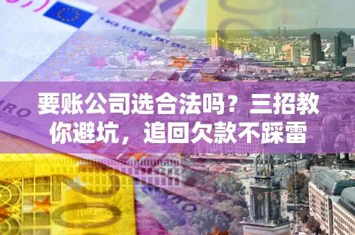 济南要账公司选合法吗？三招教你避坑，追回欠款不踩雷