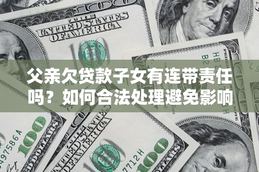济南父亲欠贷款子女有连带责任吗？如何合法处理避免影响？