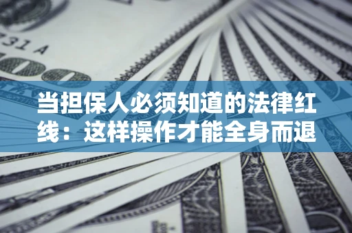 济南当担保人必须知道的法律红线：这样操作才能全身而退