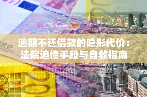 济南逾期不还借款的隐形代价：法院追债手段与自救指南