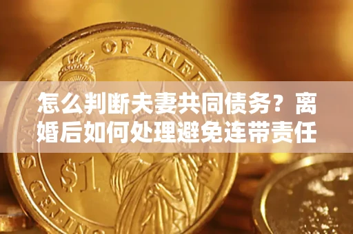 济南怎么判断夫妻共同债务？离婚后如何处理避免连带责任？