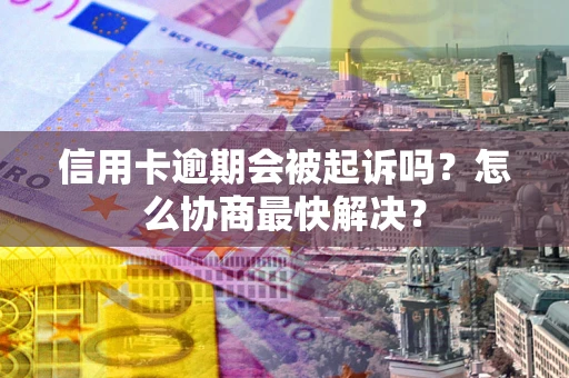 济南信用卡逾期会被起诉吗？怎么协商最快解决？