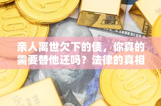济南亲人离世欠下的债，你真的需要替他还吗？法律的真相或许与你想的不一样