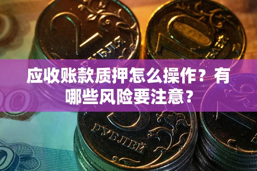 济南应收账款质押怎么操作？有哪些风险要注意？