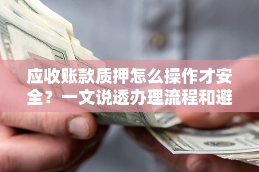 济南应收账款质押怎么操作才安全？一文说透办理流程和避险绝招